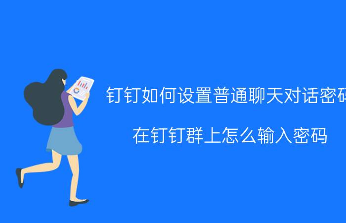 钉钉如何设置普通聊天对话密码 在钉钉群上怎么输入密码？